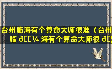 台州临海有个算命大师很准（台州临 🌼 海有个算命大师很 🦟 准的叫什么）